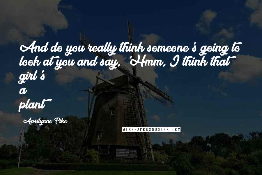 Aprilynne Pike Quotes: And do you really think someone's going to look at you and say, 'Hmm, I think that girl's a plant'?