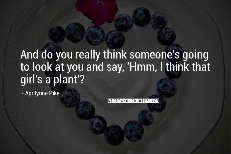 Aprilynne Pike Quotes: And do you really think someone's going to look at you and say, 'Hmm, I think that girl's a plant'?