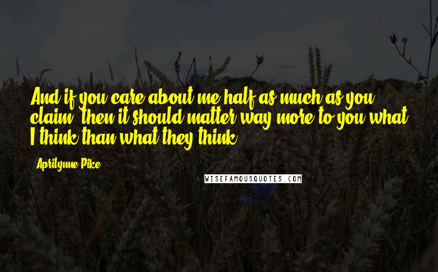 Aprilynne Pike Quotes: And if you care about me half as much as you claim, then it should matter way more to you what I think than what they think.