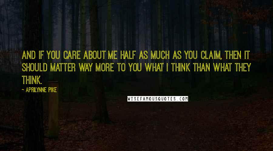 Aprilynne Pike Quotes: And if you care about me half as much as you claim, then it should matter way more to you what I think than what they think.