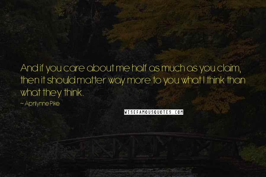 Aprilynne Pike Quotes: And if you care about me half as much as you claim, then it should matter way more to you what I think than what they think.