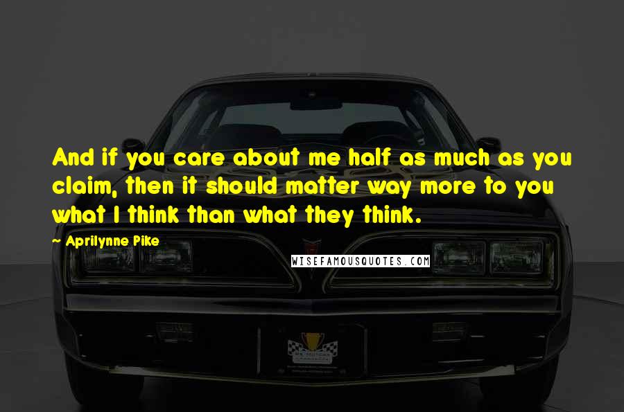 Aprilynne Pike Quotes: And if you care about me half as much as you claim, then it should matter way more to you what I think than what they think.