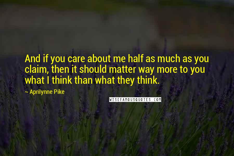 Aprilynne Pike Quotes: And if you care about me half as much as you claim, then it should matter way more to you what I think than what they think.
