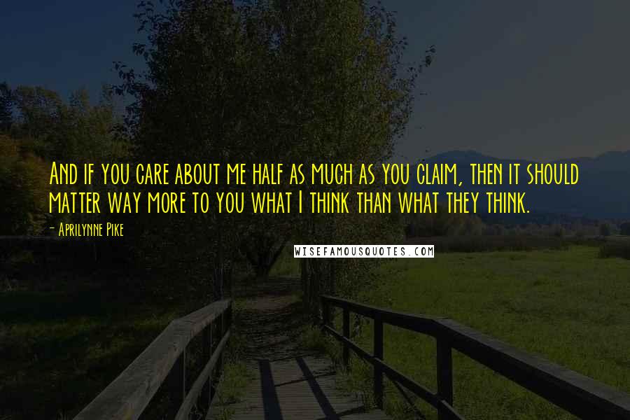 Aprilynne Pike Quotes: And if you care about me half as much as you claim, then it should matter way more to you what I think than what they think.