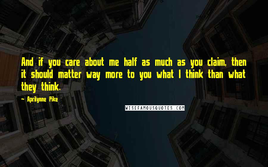 Aprilynne Pike Quotes: And if you care about me half as much as you claim, then it should matter way more to you what I think than what they think.