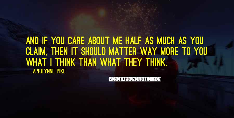 Aprilynne Pike Quotes: And if you care about me half as much as you claim, then it should matter way more to you what I think than what they think.