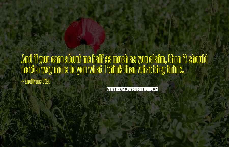 Aprilynne Pike Quotes: And if you care about me half as much as you claim, then it should matter way more to you what I think than what they think.