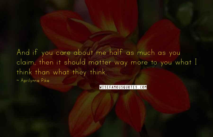 Aprilynne Pike Quotes: And if you care about me half as much as you claim, then it should matter way more to you what I think than what they think.