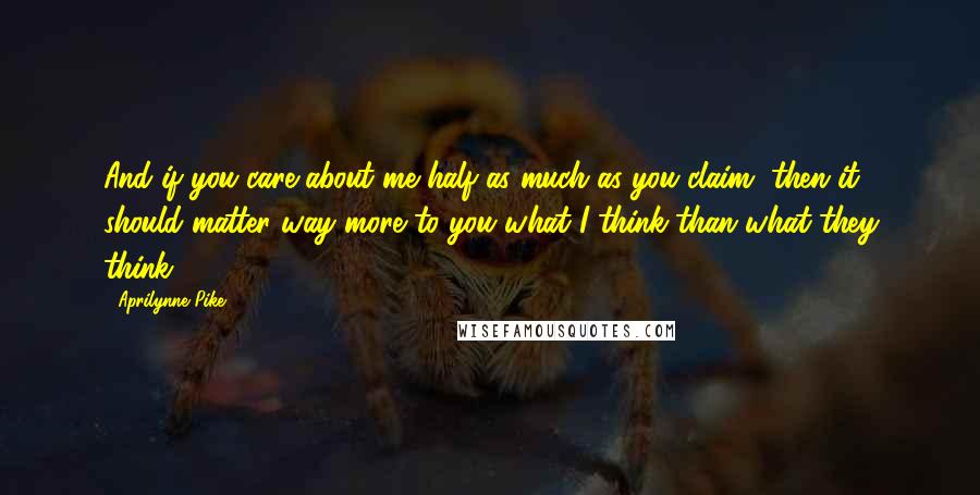 Aprilynne Pike Quotes: And if you care about me half as much as you claim, then it should matter way more to you what I think than what they think.