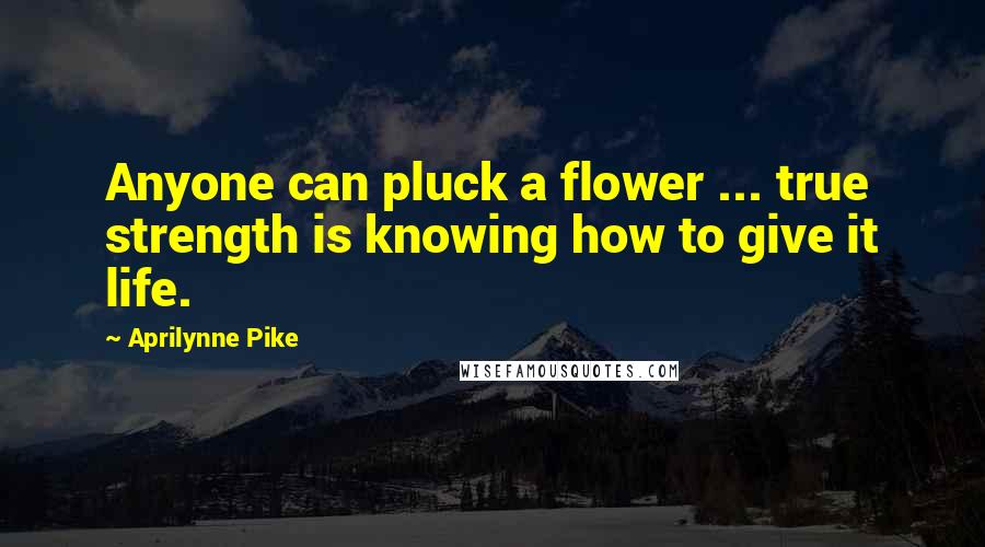 Aprilynne Pike Quotes: Anyone can pluck a flower ... true strength is knowing how to give it life.