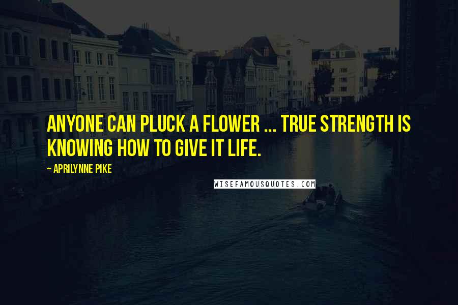 Aprilynne Pike Quotes: Anyone can pluck a flower ... true strength is knowing how to give it life.