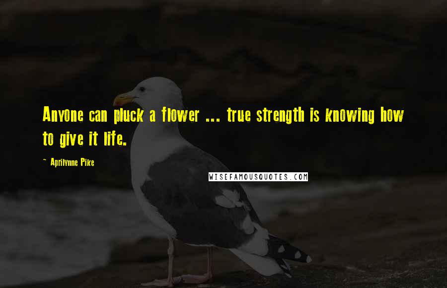 Aprilynne Pike Quotes: Anyone can pluck a flower ... true strength is knowing how to give it life.