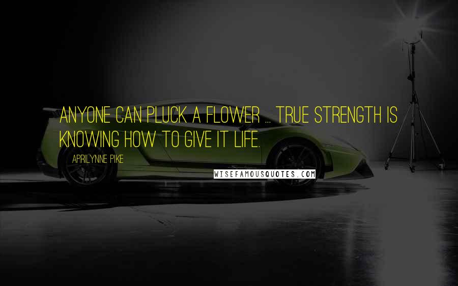 Aprilynne Pike Quotes: Anyone can pluck a flower ... true strength is knowing how to give it life.