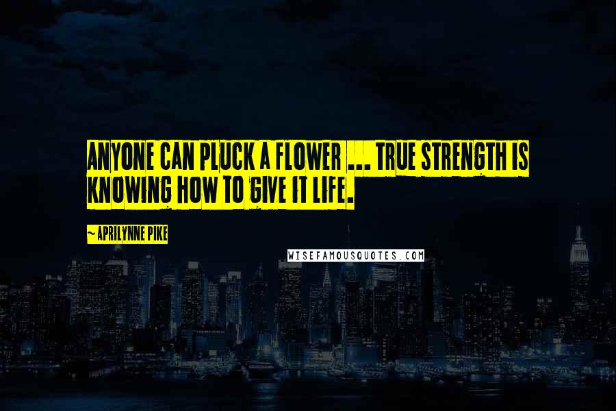 Aprilynne Pike Quotes: Anyone can pluck a flower ... true strength is knowing how to give it life.