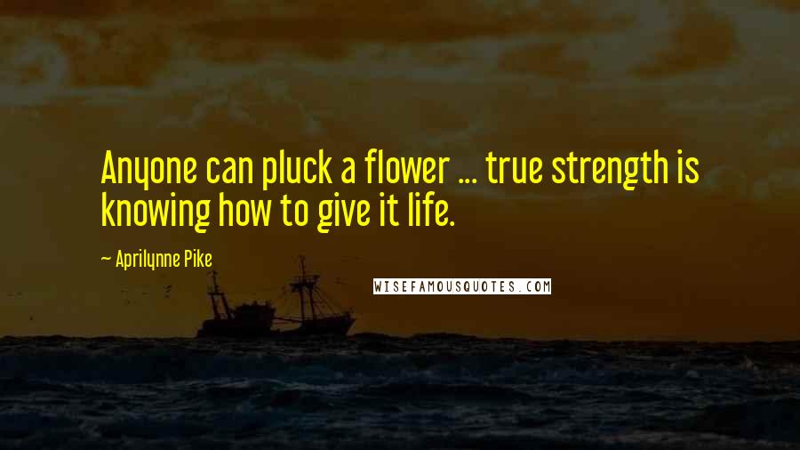 Aprilynne Pike Quotes: Anyone can pluck a flower ... true strength is knowing how to give it life.