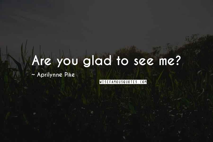 Aprilynne Pike Quotes: Are you glad to see me?