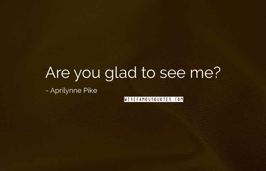 Aprilynne Pike Quotes: Are you glad to see me?