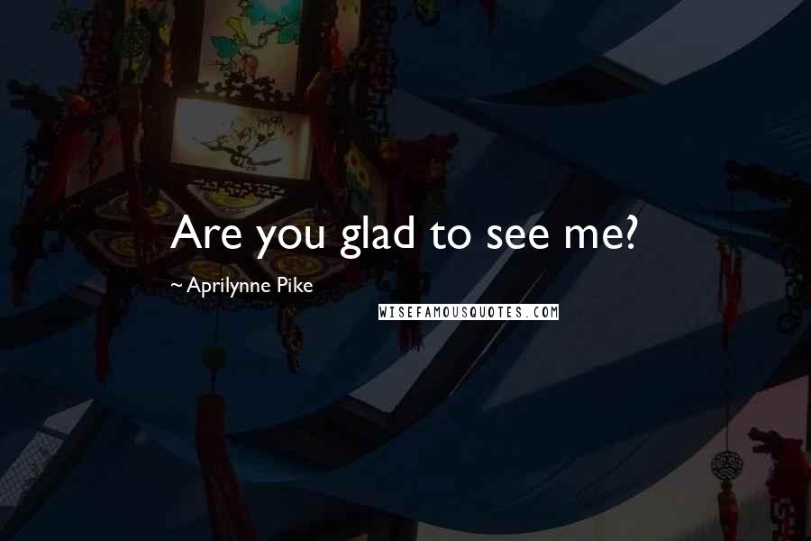 Aprilynne Pike Quotes: Are you glad to see me?