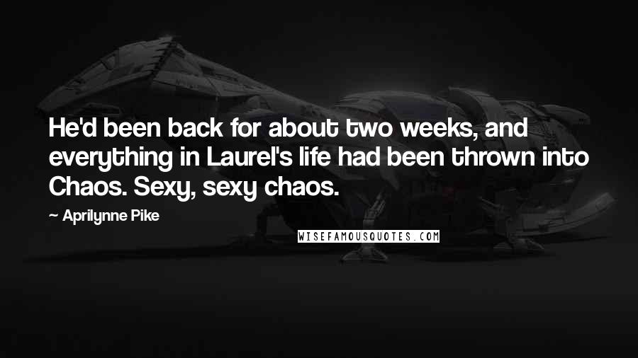 Aprilynne Pike Quotes: He'd been back for about two weeks, and everything in Laurel's life had been thrown into Chaos. Sexy, sexy chaos.