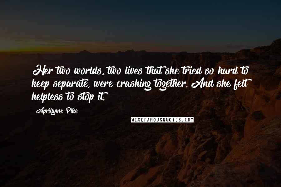 Aprilynne Pike Quotes: Her two worlds, two lives that she tried so hard to keep separate, were crashing together. And she felt helpless to stop it.