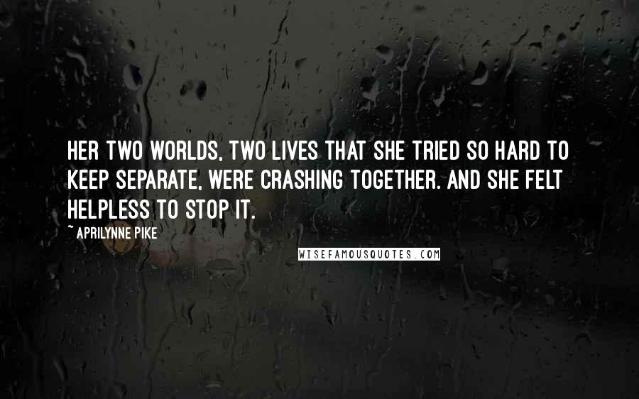 Aprilynne Pike Quotes: Her two worlds, two lives that she tried so hard to keep separate, were crashing together. And she felt helpless to stop it.