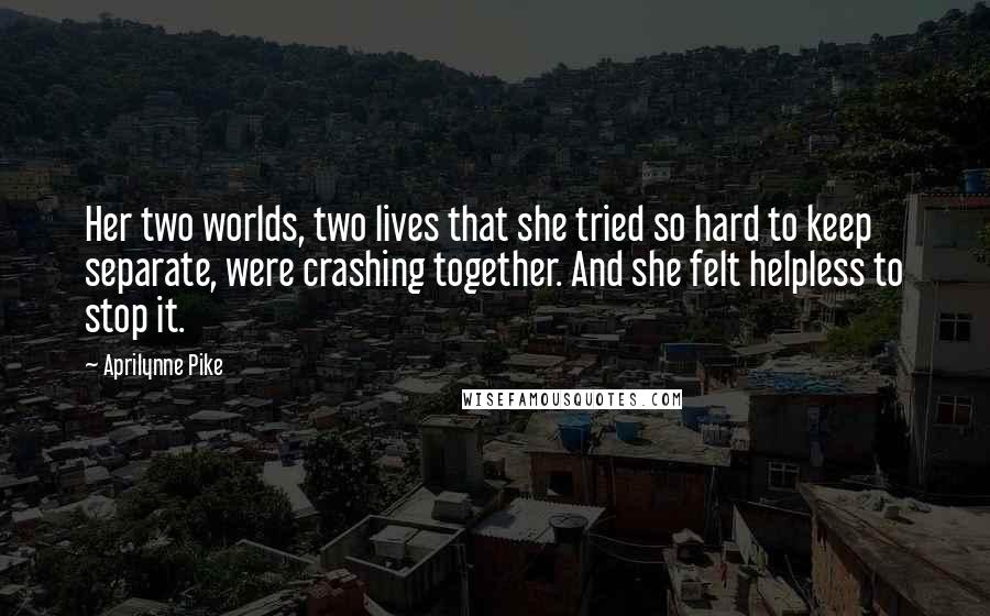 Aprilynne Pike Quotes: Her two worlds, two lives that she tried so hard to keep separate, were crashing together. And she felt helpless to stop it.