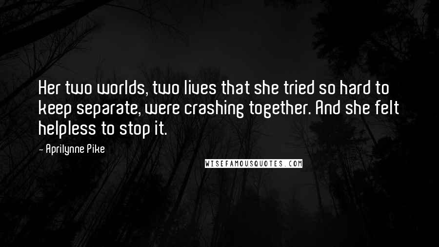 Aprilynne Pike Quotes: Her two worlds, two lives that she tried so hard to keep separate, were crashing together. And she felt helpless to stop it.