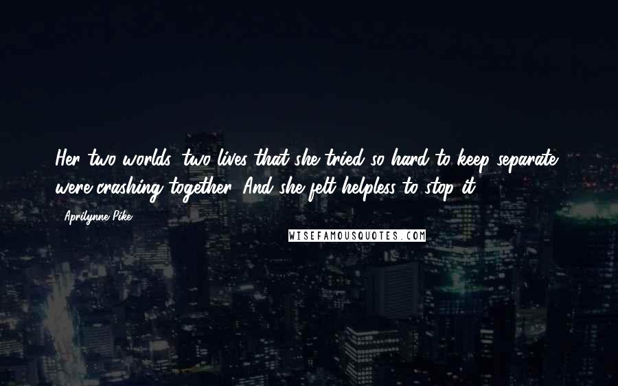 Aprilynne Pike Quotes: Her two worlds, two lives that she tried so hard to keep separate, were crashing together. And she felt helpless to stop it.