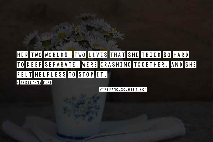 Aprilynne Pike Quotes: Her two worlds, two lives that she tried so hard to keep separate, were crashing together. And she felt helpless to stop it.