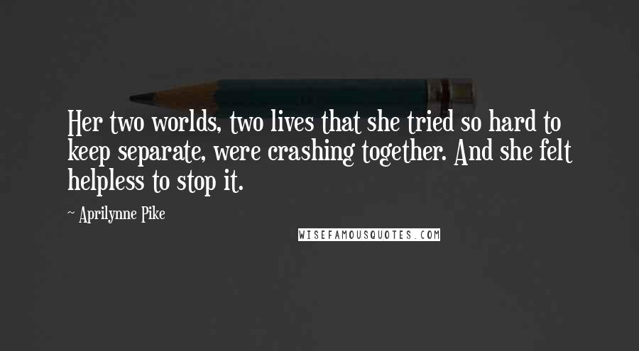 Aprilynne Pike Quotes: Her two worlds, two lives that she tried so hard to keep separate, were crashing together. And she felt helpless to stop it.