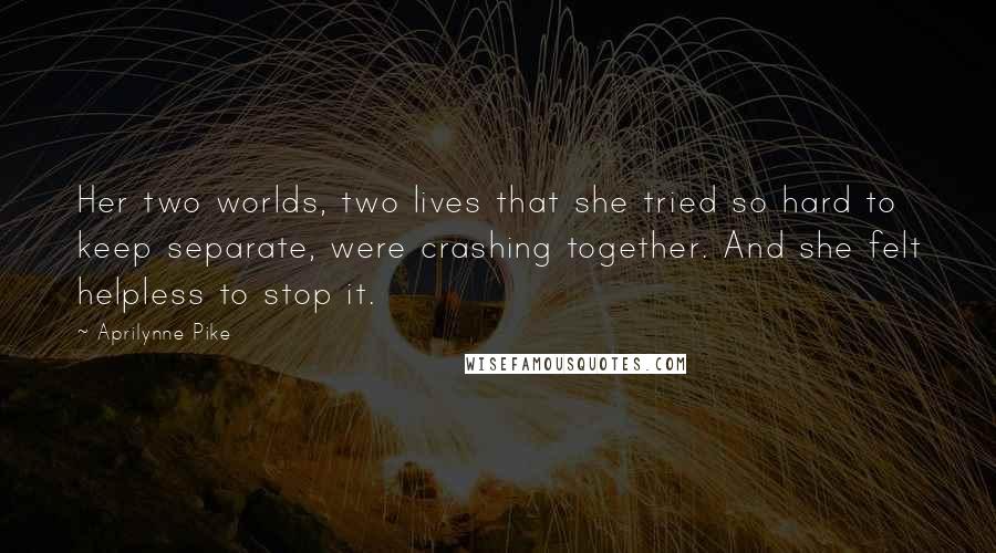 Aprilynne Pike Quotes: Her two worlds, two lives that she tried so hard to keep separate, were crashing together. And she felt helpless to stop it.