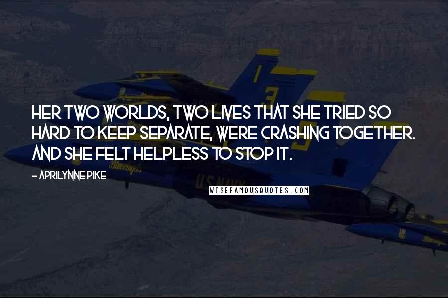 Aprilynne Pike Quotes: Her two worlds, two lives that she tried so hard to keep separate, were crashing together. And she felt helpless to stop it.