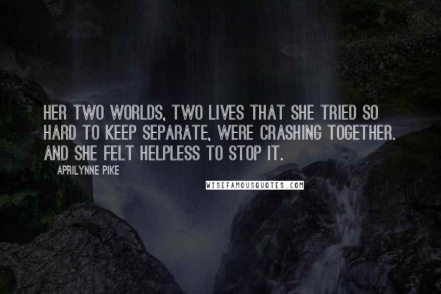 Aprilynne Pike Quotes: Her two worlds, two lives that she tried so hard to keep separate, were crashing together. And she felt helpless to stop it.