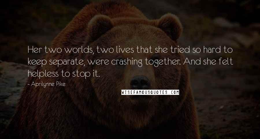 Aprilynne Pike Quotes: Her two worlds, two lives that she tried so hard to keep separate, were crashing together. And she felt helpless to stop it.