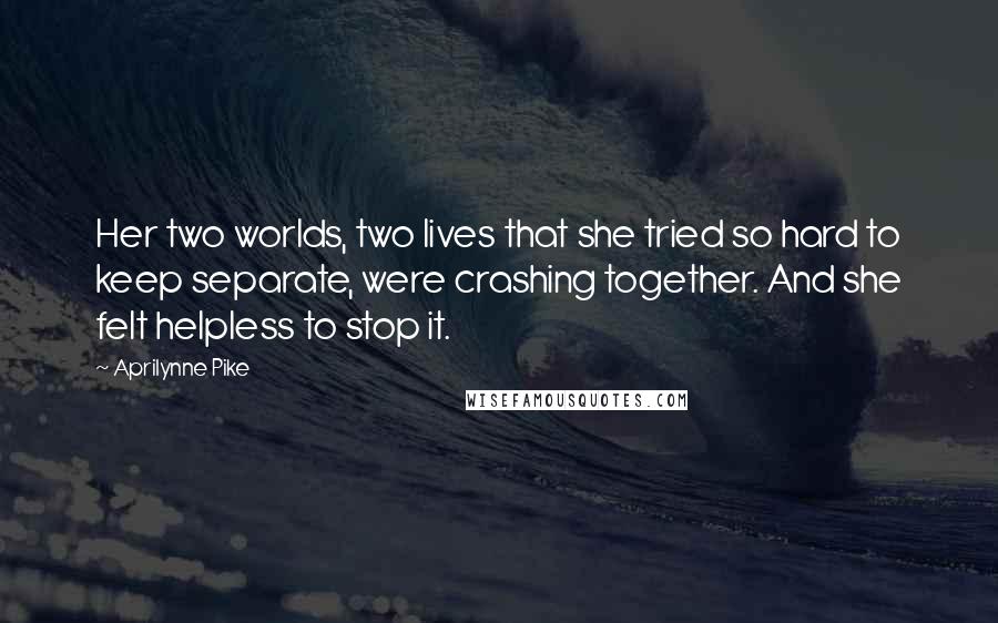 Aprilynne Pike Quotes: Her two worlds, two lives that she tried so hard to keep separate, were crashing together. And she felt helpless to stop it.