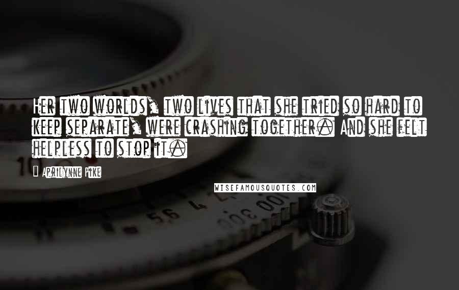 Aprilynne Pike Quotes: Her two worlds, two lives that she tried so hard to keep separate, were crashing together. And she felt helpless to stop it.