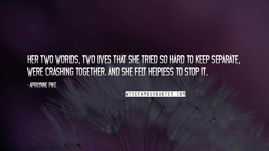 Aprilynne Pike Quotes: Her two worlds, two lives that she tried so hard to keep separate, were crashing together. And she felt helpless to stop it.