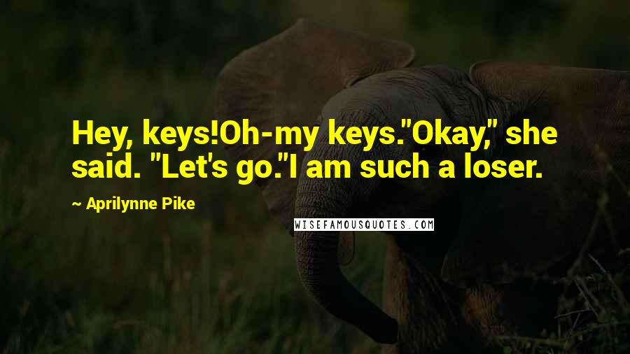 Aprilynne Pike Quotes: Hey, keys!Oh-my keys."Okay," she said. "Let's go."I am such a loser.