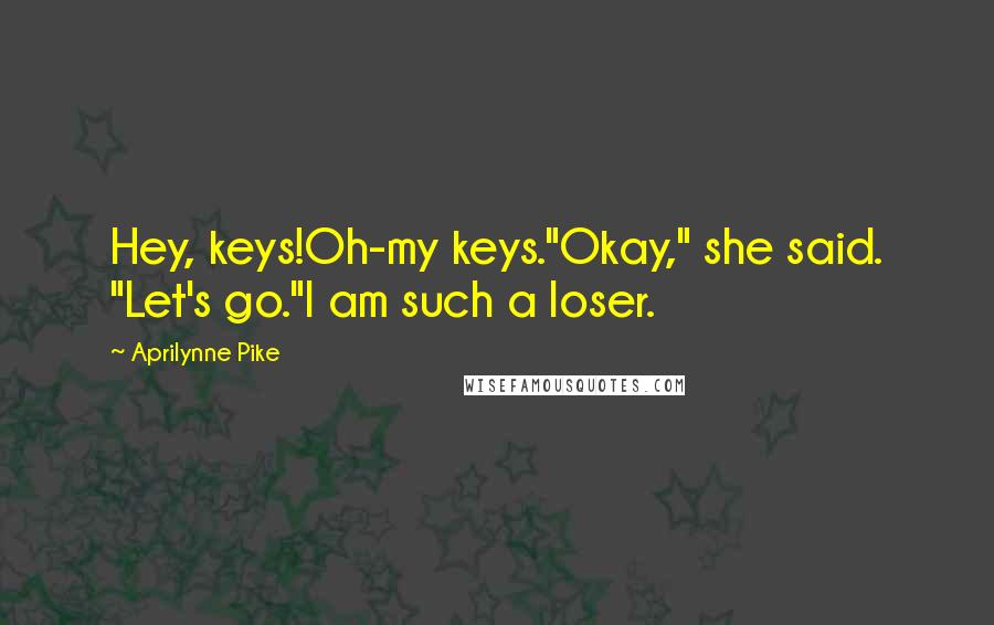 Aprilynne Pike Quotes: Hey, keys!Oh-my keys."Okay," she said. "Let's go."I am such a loser.
