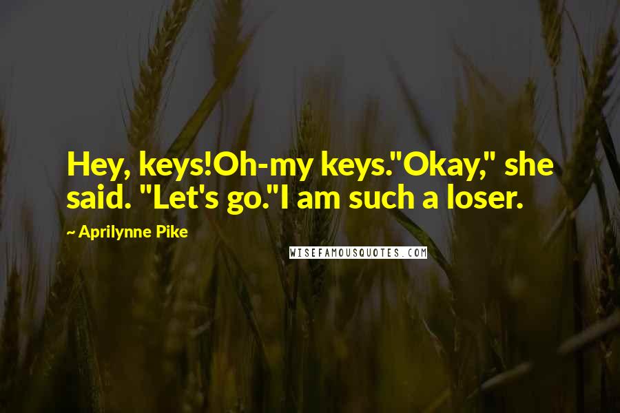 Aprilynne Pike Quotes: Hey, keys!Oh-my keys."Okay," she said. "Let's go."I am such a loser.