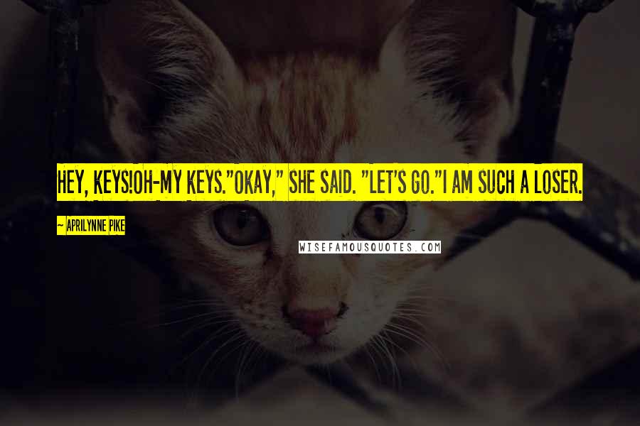 Aprilynne Pike Quotes: Hey, keys!Oh-my keys."Okay," she said. "Let's go."I am such a loser.