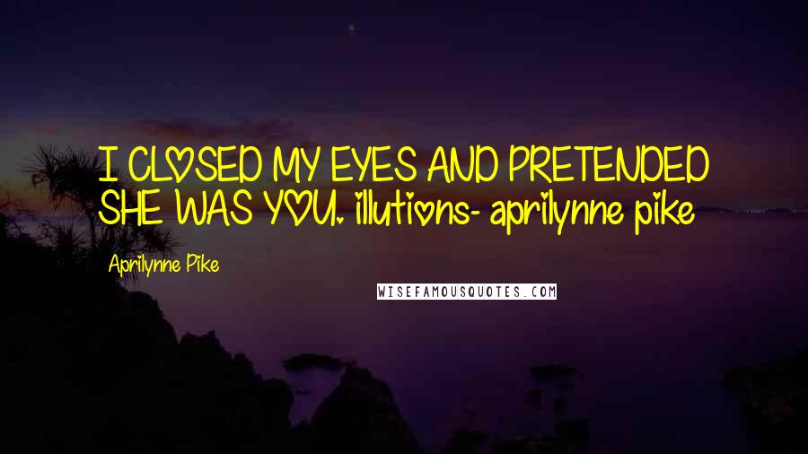 Aprilynne Pike Quotes: I CLOSED MY EYES AND PRETENDED SHE WAS YOU. illutions- aprilynne pike