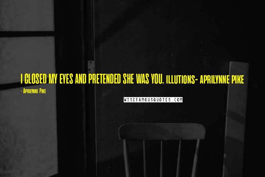 Aprilynne Pike Quotes: I CLOSED MY EYES AND PRETENDED SHE WAS YOU. illutions- aprilynne pike