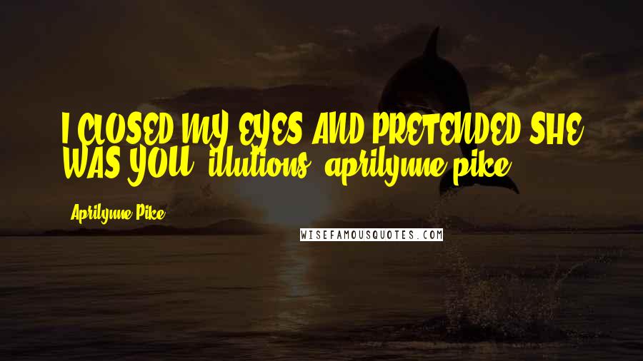 Aprilynne Pike Quotes: I CLOSED MY EYES AND PRETENDED SHE WAS YOU. illutions- aprilynne pike