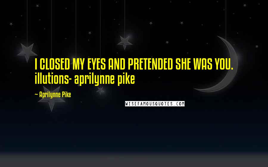 Aprilynne Pike Quotes: I CLOSED MY EYES AND PRETENDED SHE WAS YOU. illutions- aprilynne pike