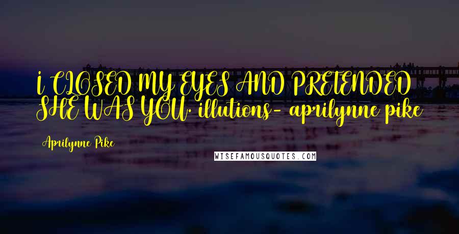 Aprilynne Pike Quotes: I CLOSED MY EYES AND PRETENDED SHE WAS YOU. illutions- aprilynne pike