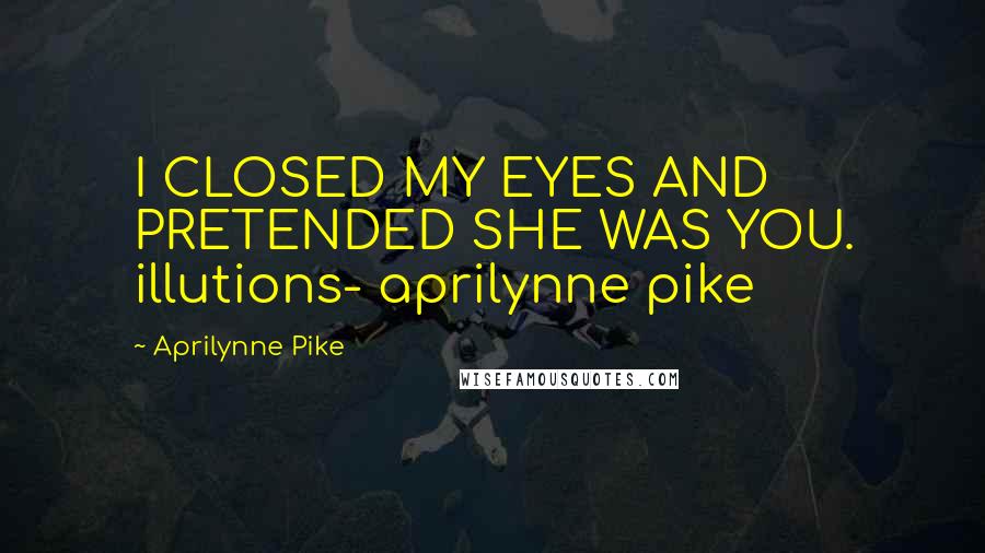 Aprilynne Pike Quotes: I CLOSED MY EYES AND PRETENDED SHE WAS YOU. illutions- aprilynne pike