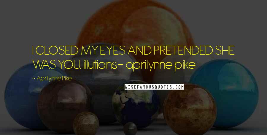 Aprilynne Pike Quotes: I CLOSED MY EYES AND PRETENDED SHE WAS YOU. illutions- aprilynne pike