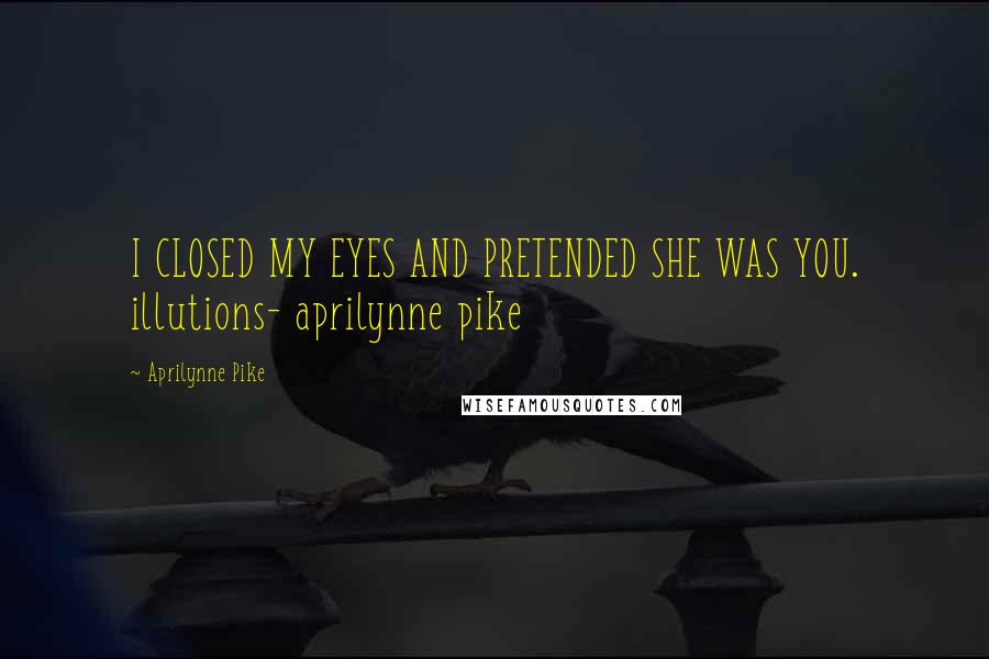 Aprilynne Pike Quotes: I CLOSED MY EYES AND PRETENDED SHE WAS YOU. illutions- aprilynne pike