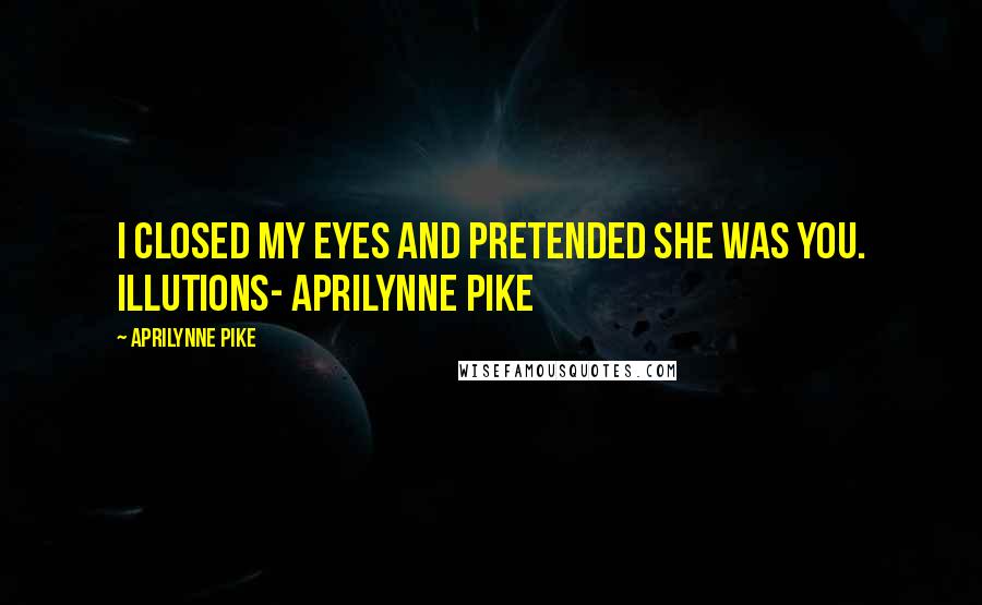 Aprilynne Pike Quotes: I CLOSED MY EYES AND PRETENDED SHE WAS YOU. illutions- aprilynne pike